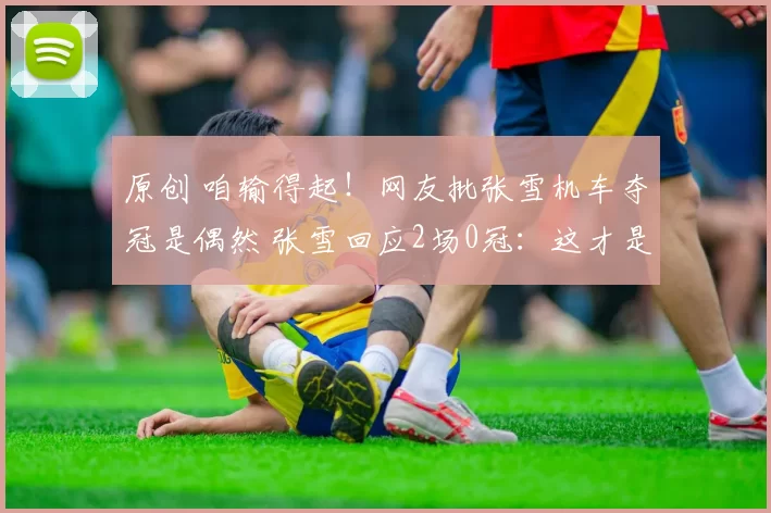 原创 咱输得起！网友批张雪机车夺冠是偶然 张雪回应2场0冠：这才是常态