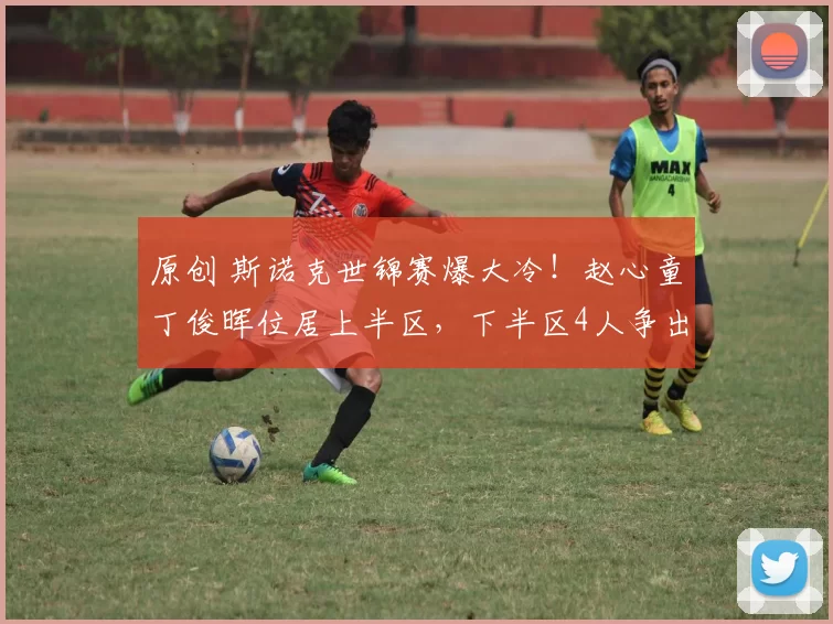 原创 斯诺克世锦赛爆大冷！赵心童丁俊晖位居上半区，下半区4人争出线