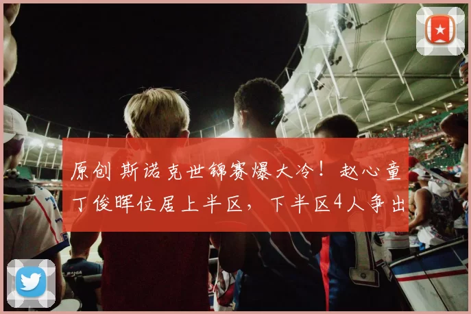 原创 斯诺克世锦赛爆大冷！赵心童丁俊晖位居上半区，下半区4人争出线
