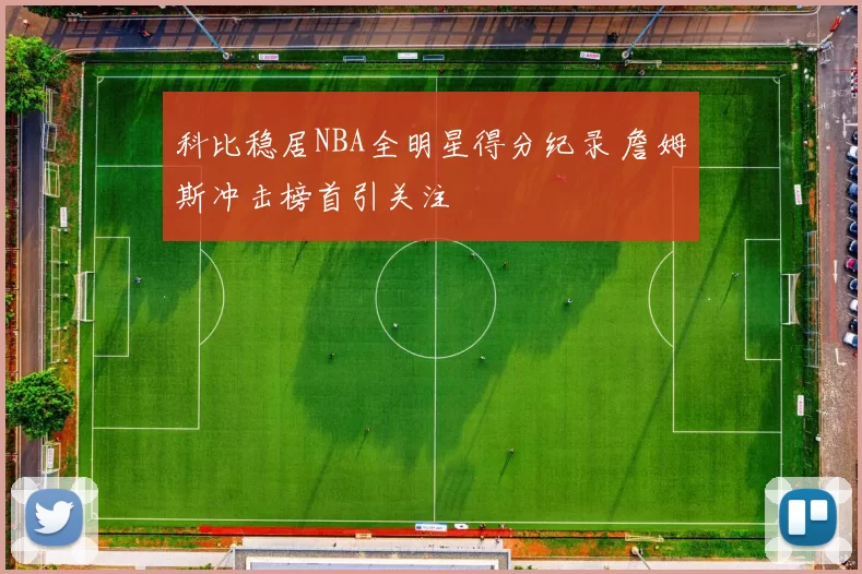 科比稳居NBA全明星得分纪录 詹姆斯冲击榜首引关注