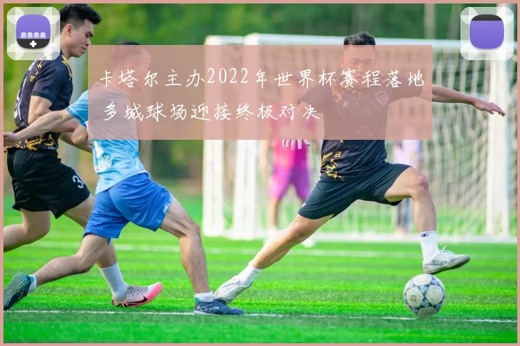 卡塔尔主办2022年世界杯赛程落地 多城球场迎接终极对决