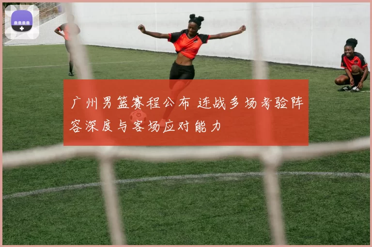 广州男篮赛程公布 连战多场考验阵容深度与客场应对能力