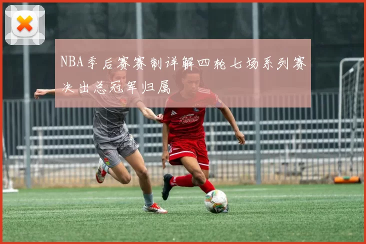 NBA季后赛赛制详解四轮七场系列赛决出总冠军归属