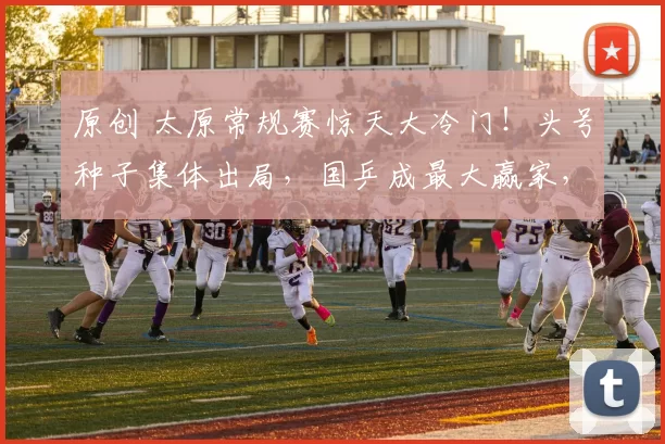 原创 太原常规赛惊天大冷门！头号种子集体出局，国乒成最大赢家，今日冲首冠