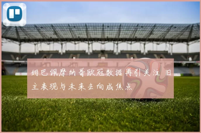 姆巴佩摩纳哥欧冠数据再引关注 旧主表现与未来去向成焦点
