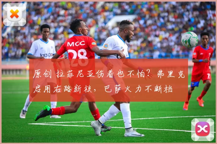原创 拉菲尼亚伤着也不怕？弗里克启用右路新核，巴萨火力不断档