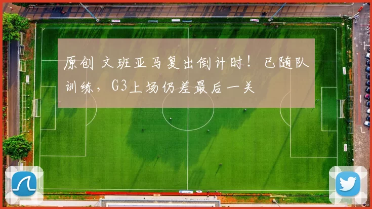 原创 文班亚马复出倒计时！已随队训练，G3上场仍差最后一关