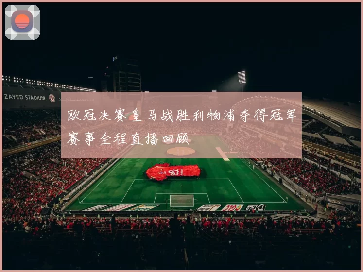 欧冠决赛皇马战胜利物浦夺得冠军赛事全程直播回顾