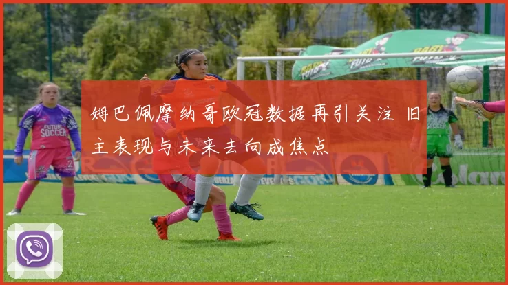 姆巴佩摩纳哥欧冠数据再引关注 旧主表现与未来去向成焦点