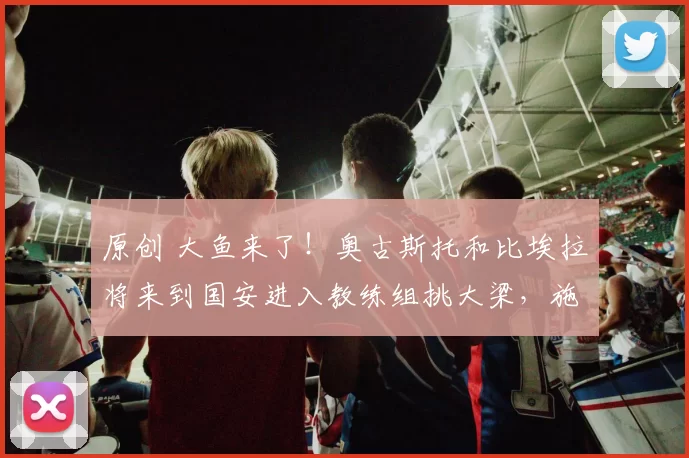 原创 大鱼来了！奥古斯托和比埃拉将来到国安进入教练组挑大梁，施密特二进宫执教俱乐部