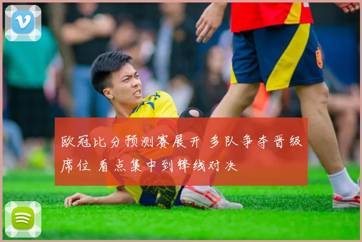 欧冠比分预测赛展开 多队争夺晋级席位 看点集中到锋线对决