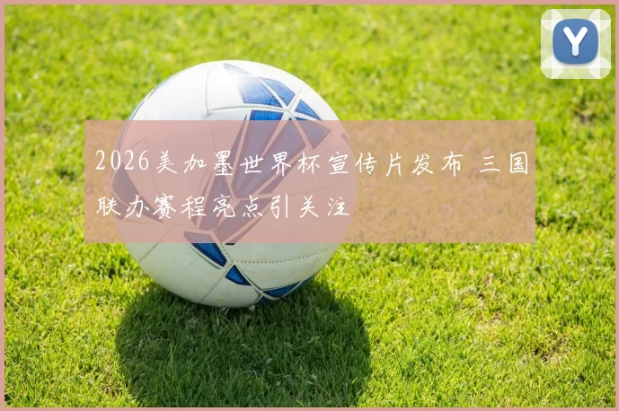2026美加墨世界杯宣传片发布 三国联办赛程亮点引关注