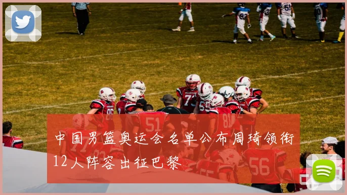 中国男篮奥运会名单公布周琦领衔12人阵容出征巴黎