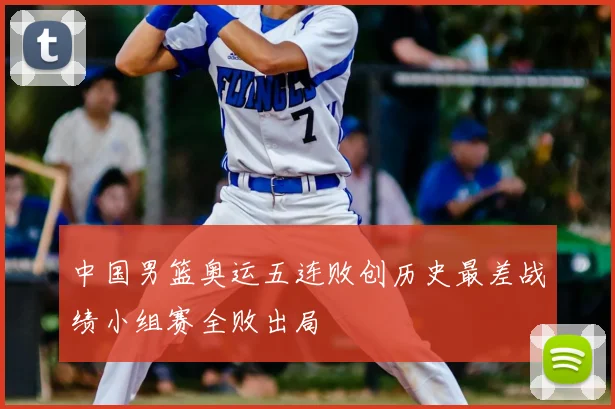中国男篮奥运五连败创历史最差战绩小组赛全败出局