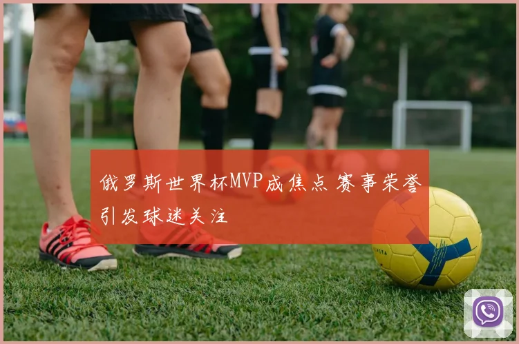 俄罗斯世界杯MVP成焦点 赛事荣誉引发球迷关注