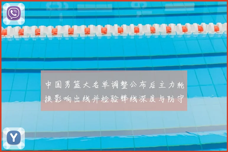 中国男篮大名单调整公布后主力轮换影响出线并检验锋线深度与防守端