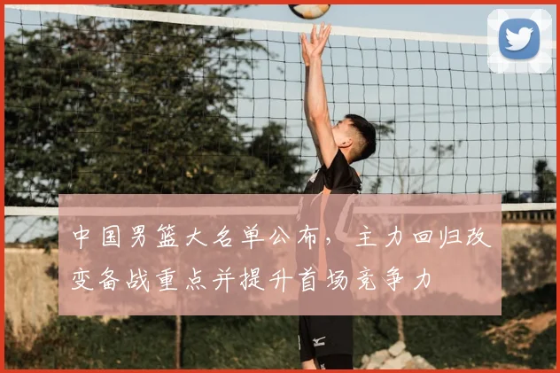 中国男篮大名单公布，主力回归改变备战重点并提升首场竞争力