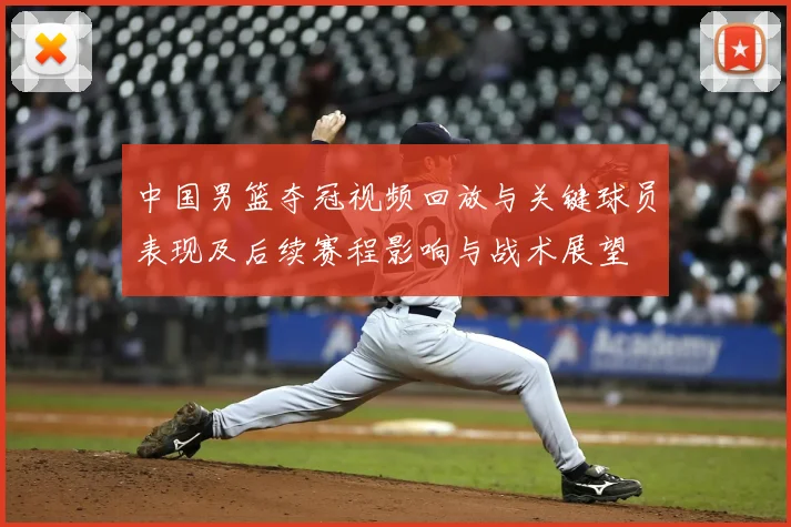 中国男篮夺冠视频回放与关键球员表现及后续赛程影响与战术展望
