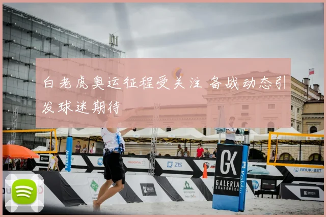 白老虎奥运征程受关注 备战动态引发球迷期待