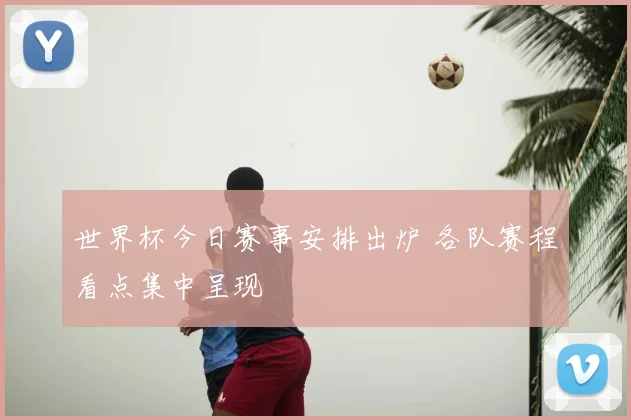 世界杯今日赛事安排出炉 各队赛程看点集中呈现