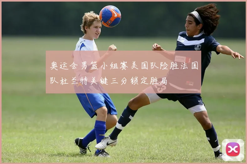 奥运会男篮小组赛美国队险胜法国队杜兰特关键三分锁定胜局