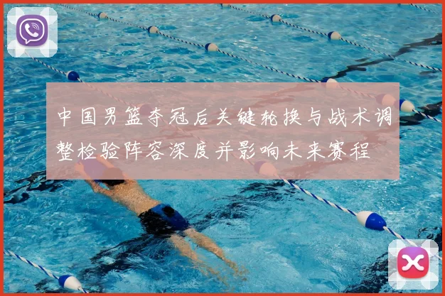 中国男篮夺冠后关键轮换与战术调整检验阵容深度并影响未来赛程
