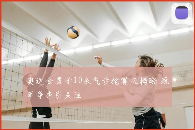 奥运会男子10米气步枪赛况揭晓 冠军争夺引关注