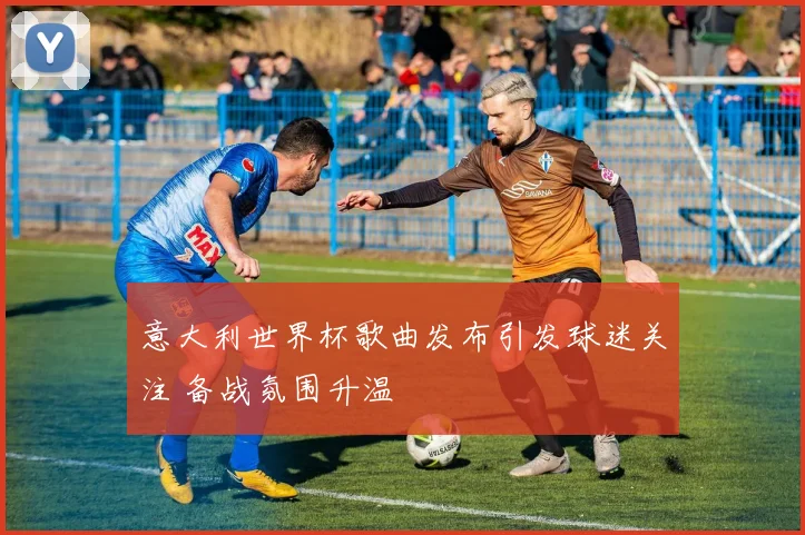 意大利世界杯歌曲发布引发球迷关注 备战氛围升温