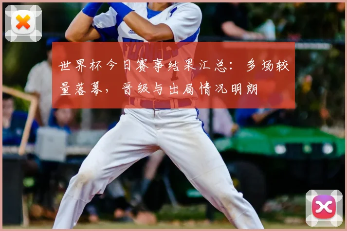 世界杯今日赛事结果汇总:多场较量落幕,晋级与出局情况明朗