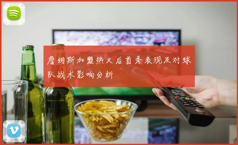 詹姆斯加盟热火后首秀表现及对球队战术影响分析