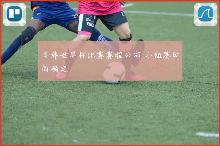 日韩世界杯比赛赛程公布 小组赛时间确定