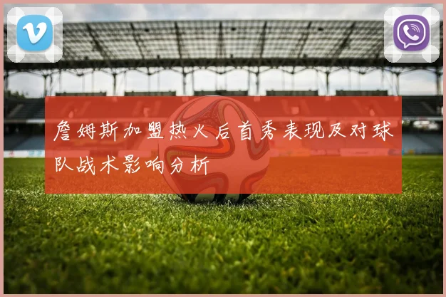 詹姆斯加盟热火后首秀表现及对球队战术影响分析