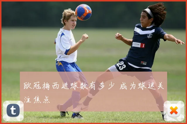 欧冠梅西进球数有多少 成为球迷关注焦点