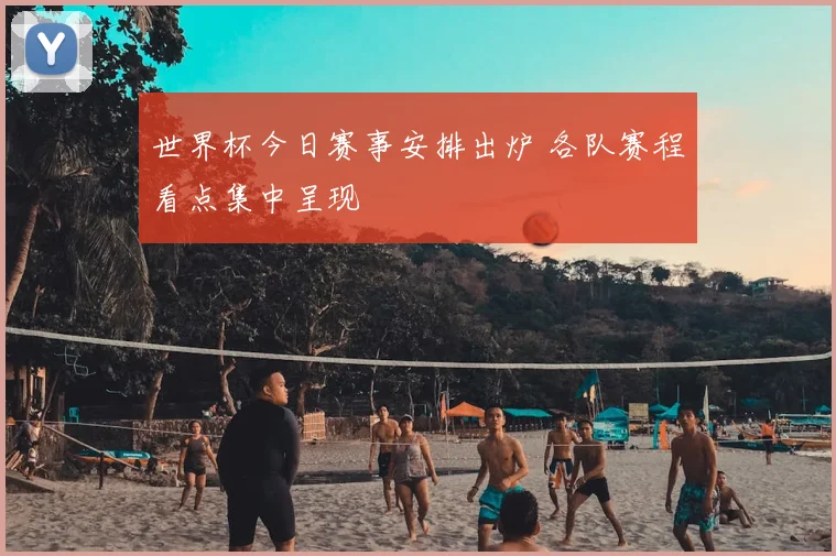 世界杯今日赛事安排出炉 各队赛程看点集中呈现