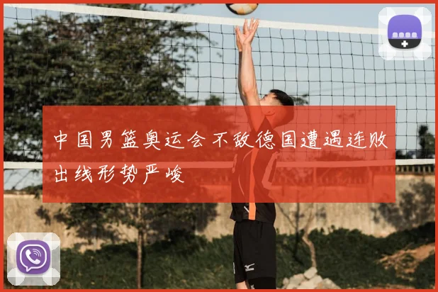中国男篮奥运会不敌德国遭遇连败出线形势严峻