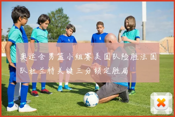 奥运会男篮小组赛美国队险胜法国队杜兰特关键三分锁定胜局