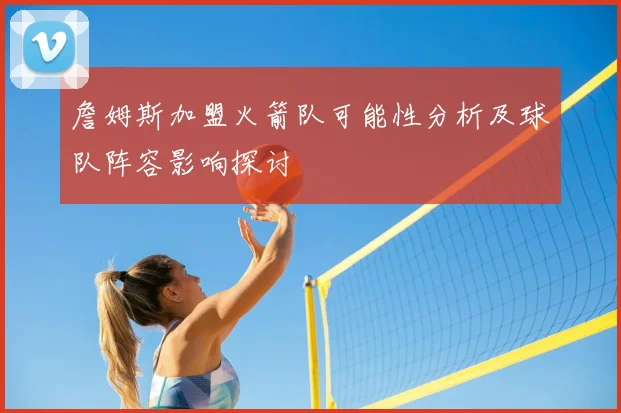 詹姆斯加盟火箭队可能性分析及球队阵容影响探讨